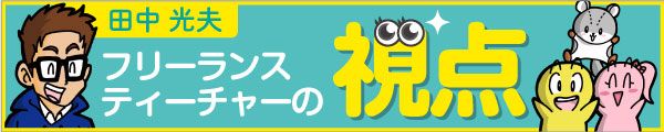 フリーランスティーチャーの視点 ～ココがヘンだよ 学校現場～ 田中光夫
