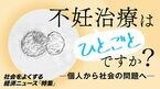 不妊治療は “ひとごと” ですか?