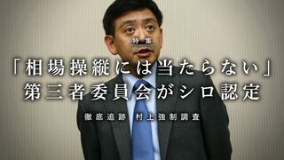 「相場操縦には当たらない」第三者委員会がシロ認定 徹底追跡村上強制調査