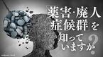 「薬害・廃人症候群」を知っていますか？