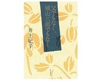 父でもなく、城山三郎でもなく　井上紀子　著～誇らしげで、微笑ましく伝えられる父の実像