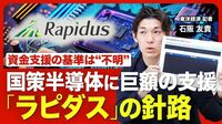 【国が巨額支援 半導体ラピダスの成否】 8000億円の国費追加／資金の支援基準は“黒塗り”／「国策半導体」の使命／量産化へのハードル／顧客は確保できるか？／事業「成功」へのポイント【ニュース解説】