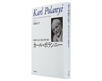 カール・ポランニー　市場社会・民主主義・人間の自由　若森みどり著　～創造的な自由を求めた巨匠の全体像に迫る