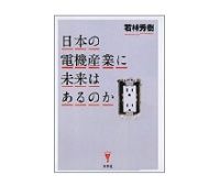 日本の電機産業に未来はあるのか　若林秀樹著