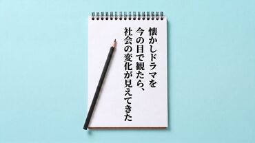 懐かしドラマを今の目で観たら、社会の変化が見えてきた