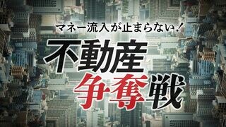 不動産争奪戦 マネー流入が止まらない！