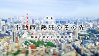 不動産 熱狂のその先に 「五輪まで大丈夫」は本当か？