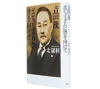 吉田茂 ポピュリズムに背を向けて 北康利著 ~破天荒なエピソードが促すリーダーシップ再考